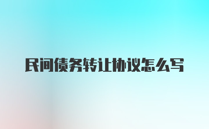 民间债务转让协议怎么写