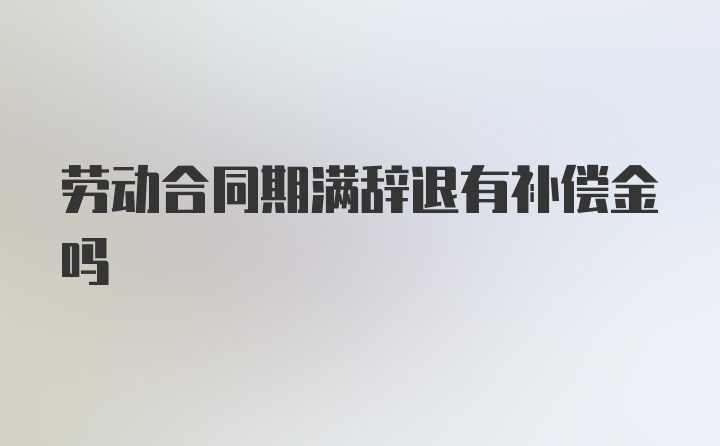 劳动合同期满辞退有补偿金吗