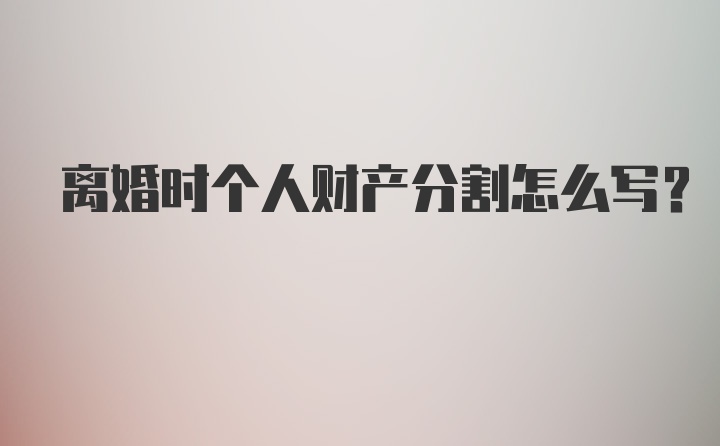 离婚时个人财产分割怎么写？