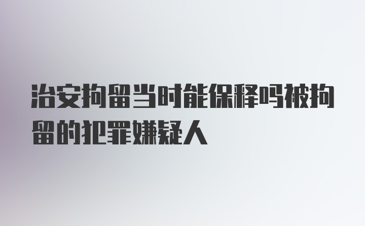 治安拘留当时能保释吗被拘留的犯罪嫌疑人