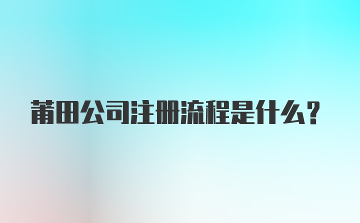 莆田公司注册流程是什么？