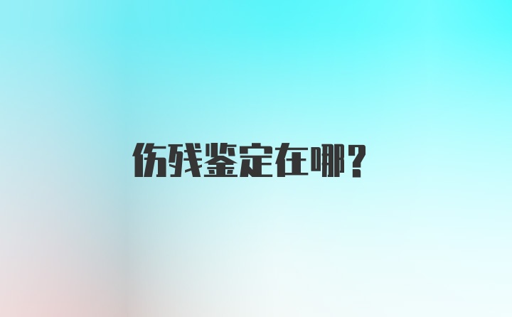 伤残鉴定在哪？