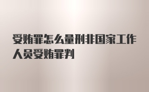 受贿罪怎么量刑非国家工作人员受贿罪判