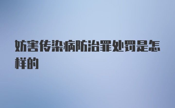 妨害传染病防治罪处罚是怎样的