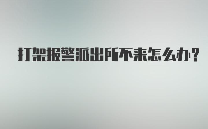 打架报警派出所不来怎么办？