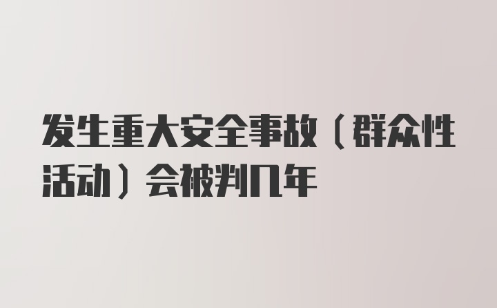 发生重大安全事故（群众性活动）会被判几年