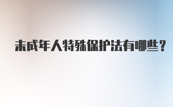 未成年人特殊保护法有哪些？