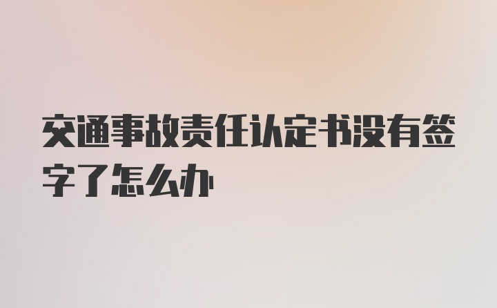 交通事故责任认定书没有签字了怎么办