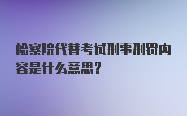 检察院代替考试刑事刑罚内容是什么意思？