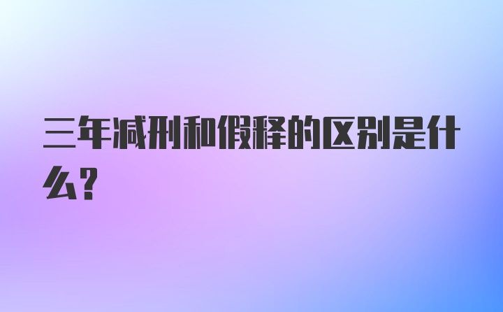 三年减刑和假释的区别是什么？