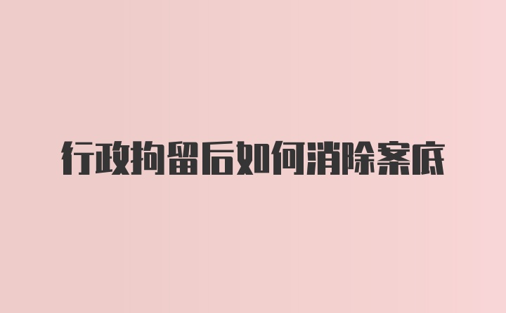 行政拘留后如何消除案底