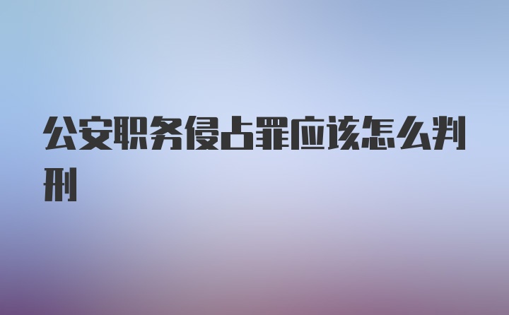 公安职务侵占罪应该怎么判刑