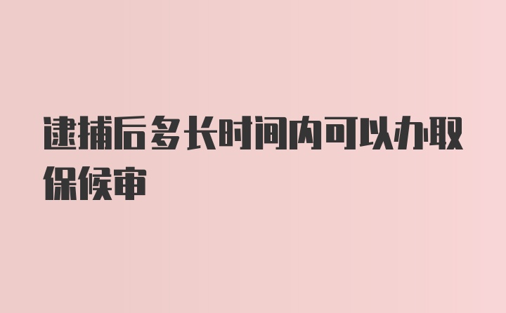 逮捕后多长时间内可以办取保候审