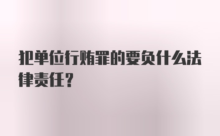 犯单位行贿罪的要负什么法律责任？