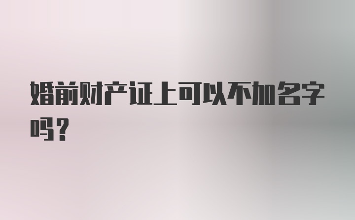 婚前财产证上可以不加名字吗？