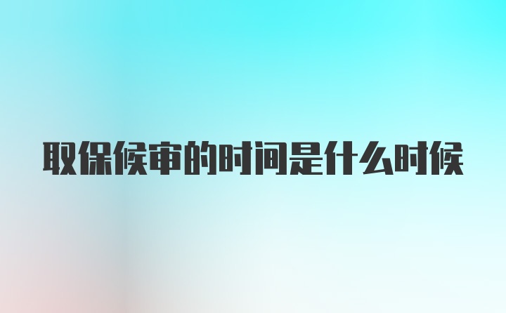 取保候审的时间是什么时候