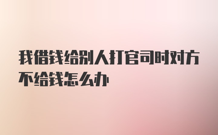 我借钱给别人打官司时对方不给钱怎么办