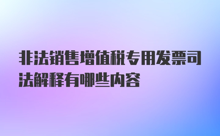 非法销售增值税专用发票司法解释有哪些内容