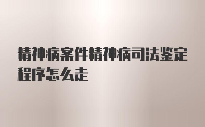 精神病案件精神病司法鉴定程序怎么走