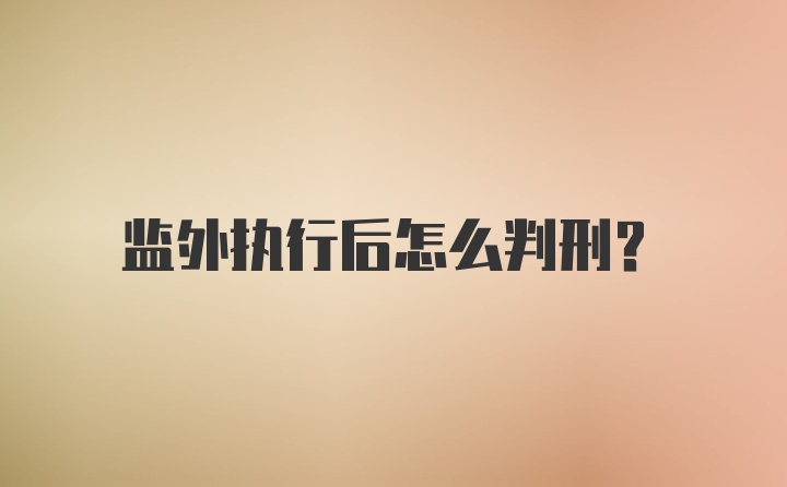 监外执行后怎么判刑?