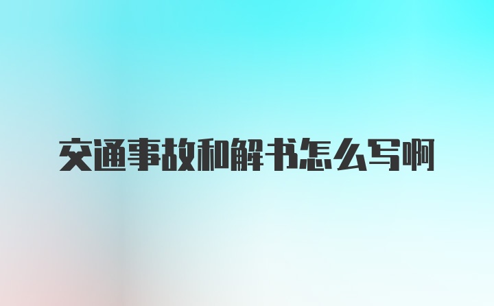 交通事故和解书怎么写啊