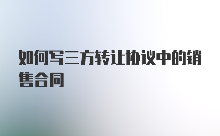 如何写三方转让协议中的销售合同