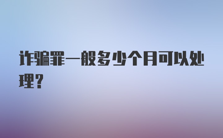 诈骗罪一般多少个月可以处理?