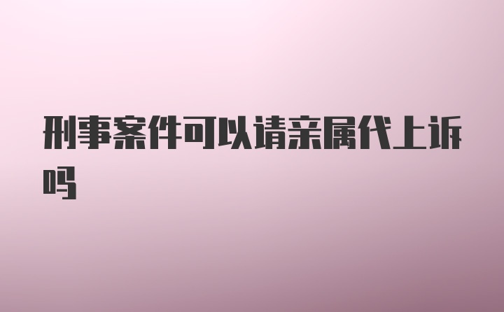 刑事案件可以请亲属代上诉吗