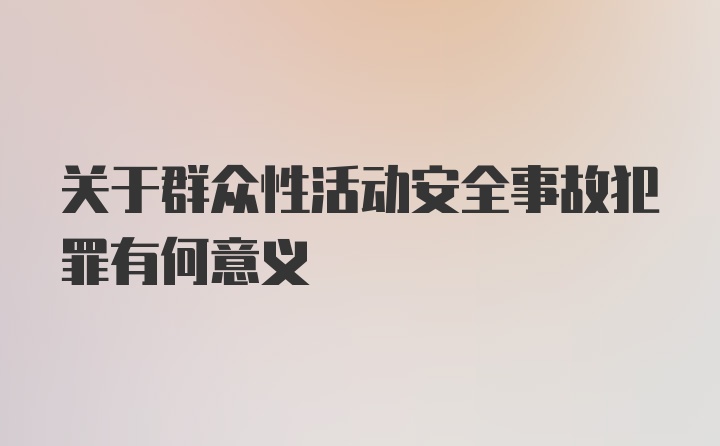 关于群众性活动安全事故犯罪有何意义