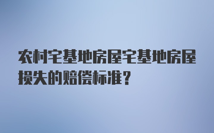 农村宅基地房屋宅基地房屋损失的赔偿标准？