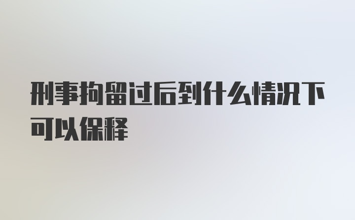 刑事拘留过后到什么情况下可以保释