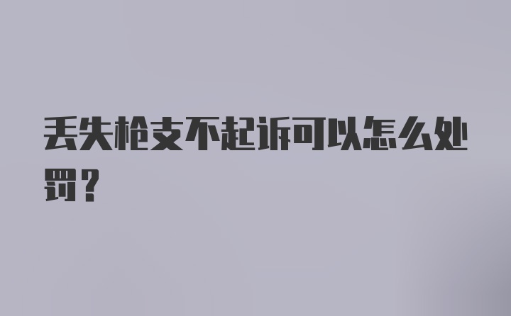 丢失枪支不起诉可以怎么处罚？