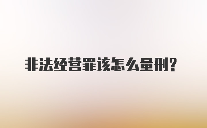 非法经营罪该怎么量刑？