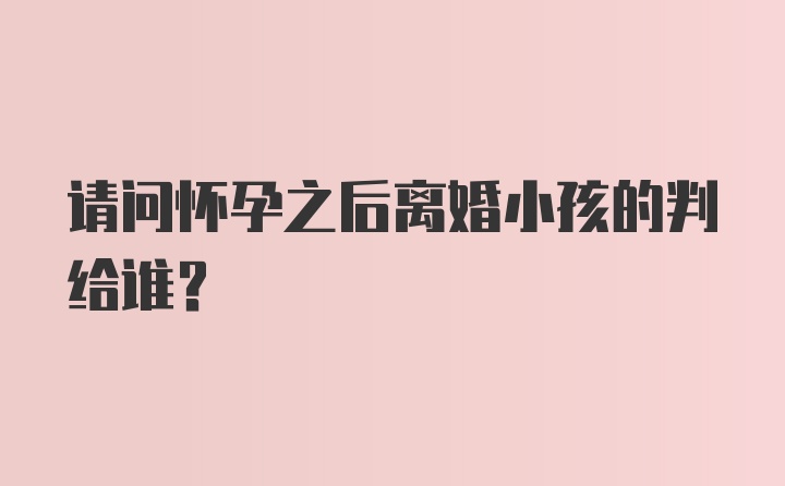 请问怀孕之后离婚小孩的判给谁？