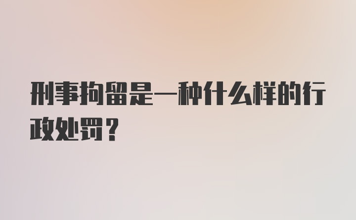 刑事拘留是一种什么样的行政处罚？