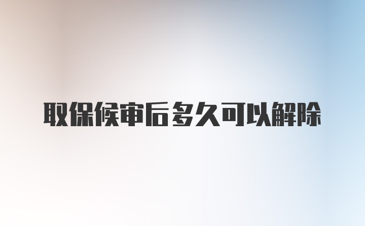 取保候审后多久可以解除