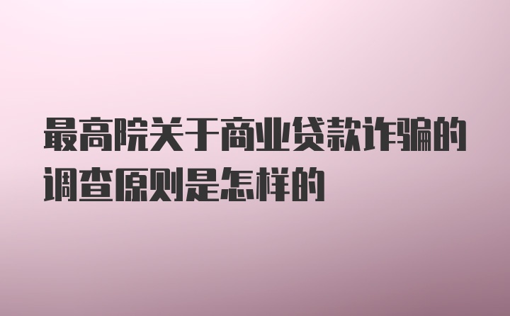 最高院关于商业贷款诈骗的调查原则是怎样的