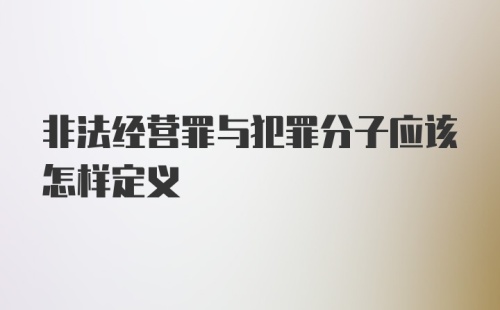 非法经营罪与犯罪分子应该怎样定义