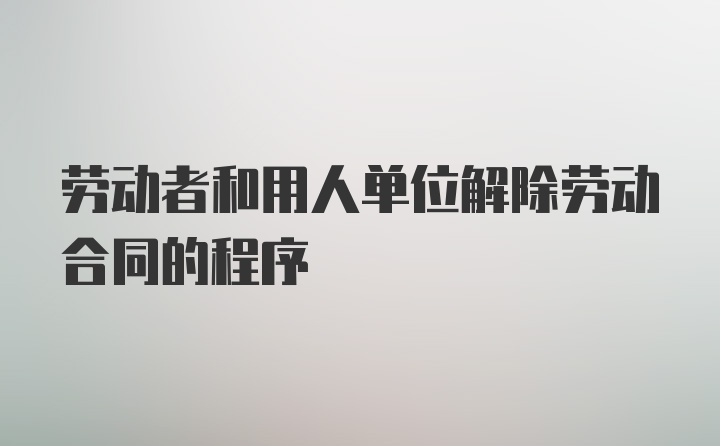 劳动者和用人单位解除劳动合同的程序