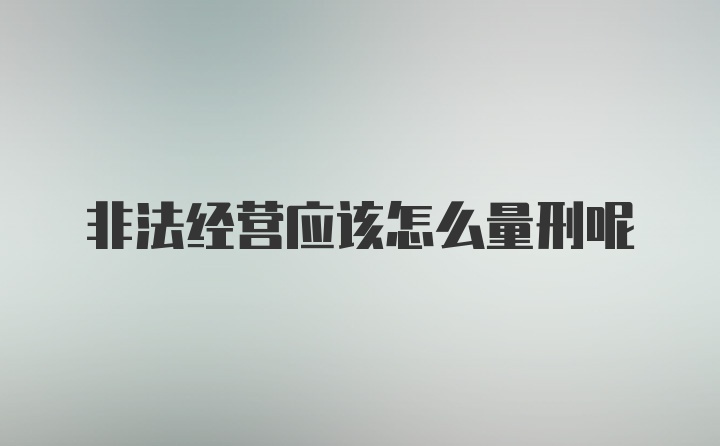 非法经营应该怎么量刑呢