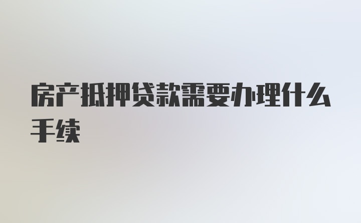 房产抵押贷款需要办理什么手续