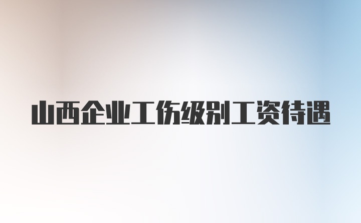 山西企业工伤级别工资待遇