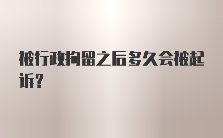 被行政拘留之后多久会被起诉？