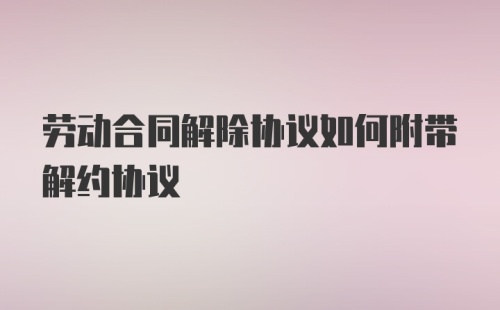 劳动合同解除协议如何附带解约协议