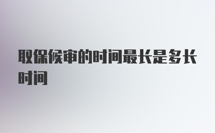 取保候审的时间最长是多长时间