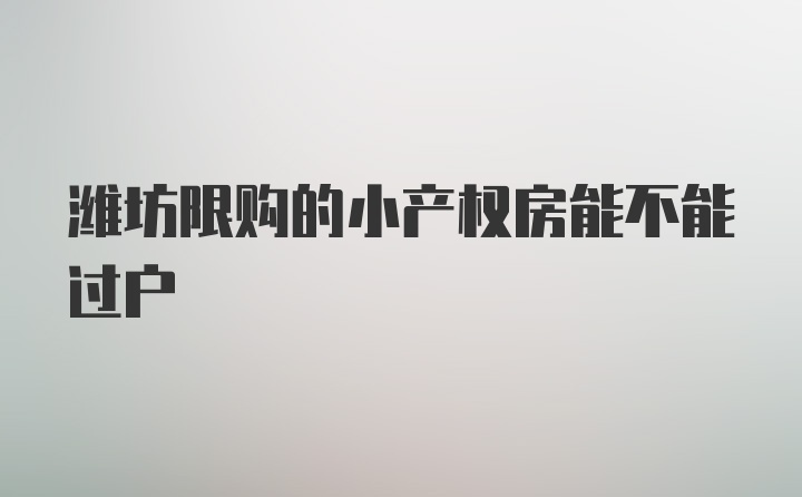 潍坊限购的小产权房能不能过户