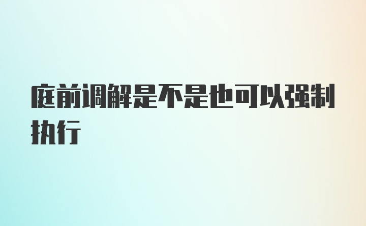 庭前调解是不是也可以强制执行