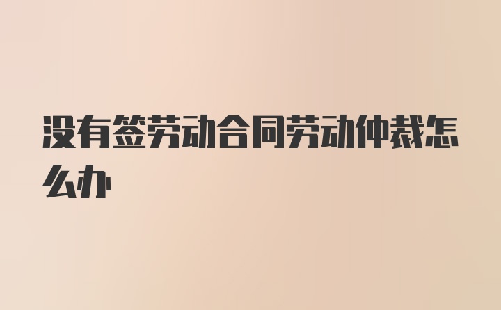 没有签劳动合同劳动仲裁怎么办