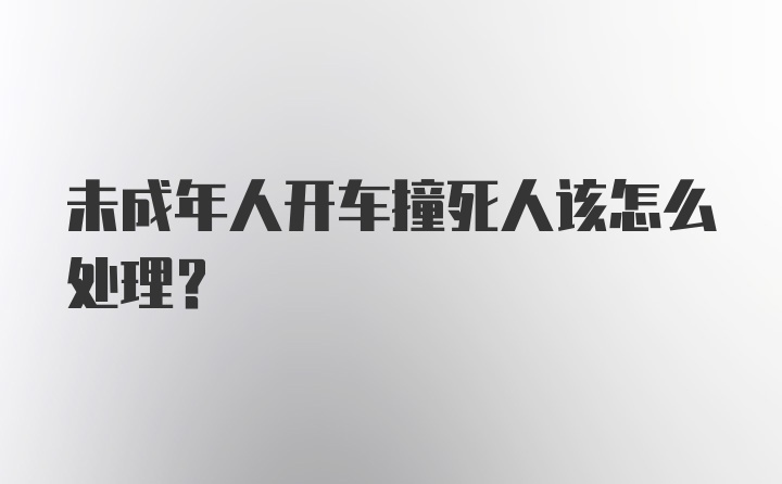 未成年人开车撞死人该怎么处理？