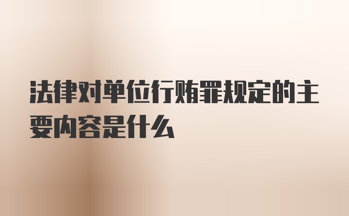 法律对单位行贿罪规定的主要内容是什么